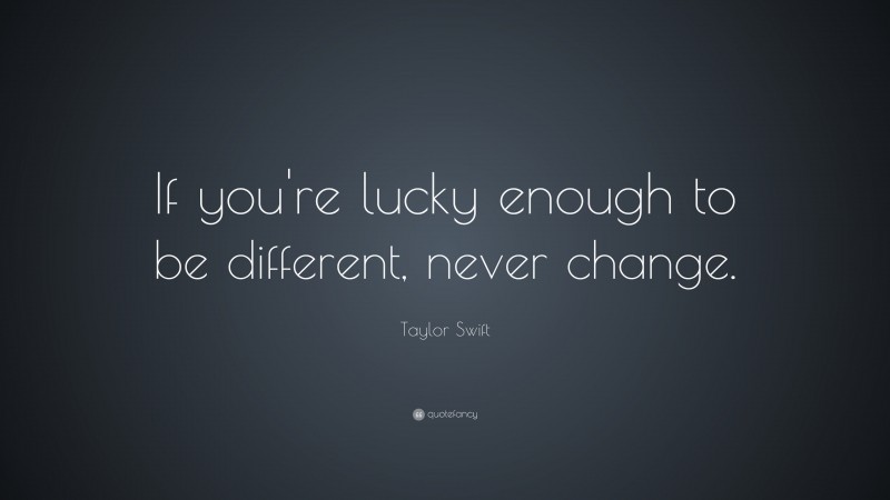 Taylor Swift Quote: “If you're lucky enough to be different, never change.”