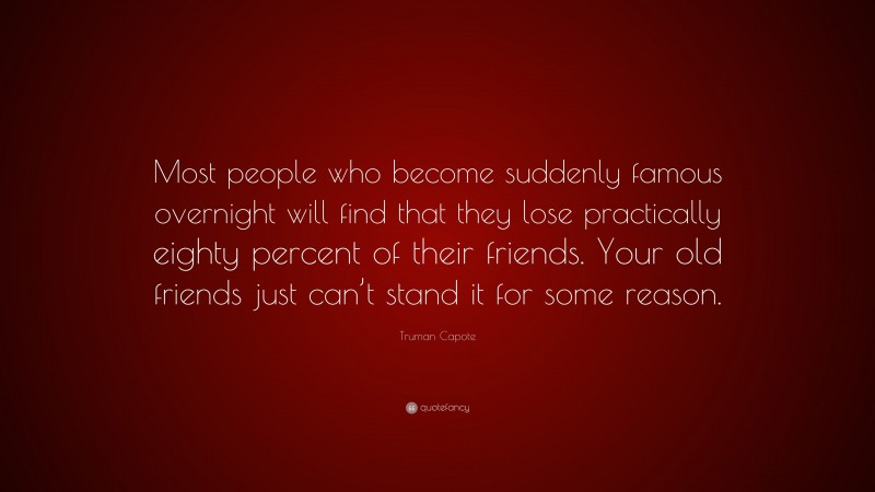 Truman Capote Quote: “Most people who become suddenly famous overnight will find that they lose practically eighty percent of their friends. Your old friends just can’t stand it for some reason.”