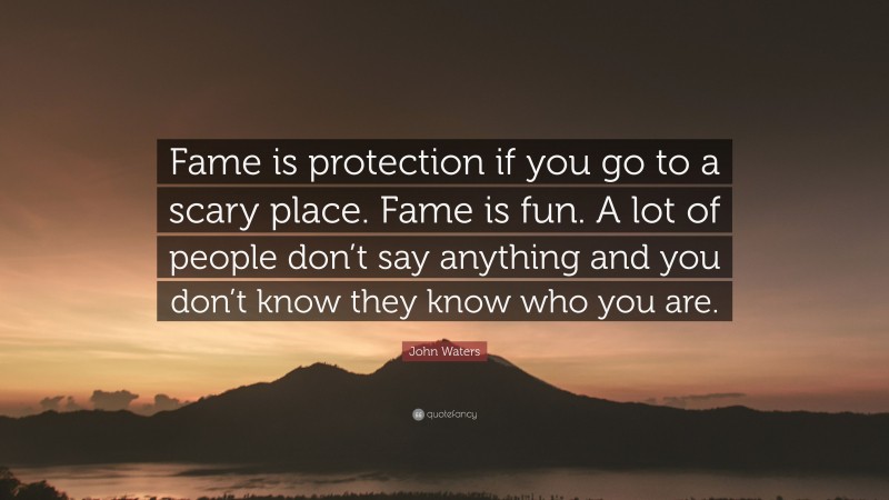 John Waters Quote: “Fame is protection if you go to a scary place. Fame is fun. A lot of people don’t say anything and you don’t know they know who you are.”