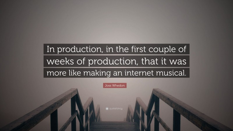 Joss Whedon Quote: “In production, in the first couple of weeks of production, that it was more like making an internet musical.”