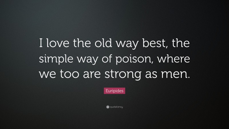 Euripides Quote: “I love the old way best, the simple way of poison, where we too are strong as men.”