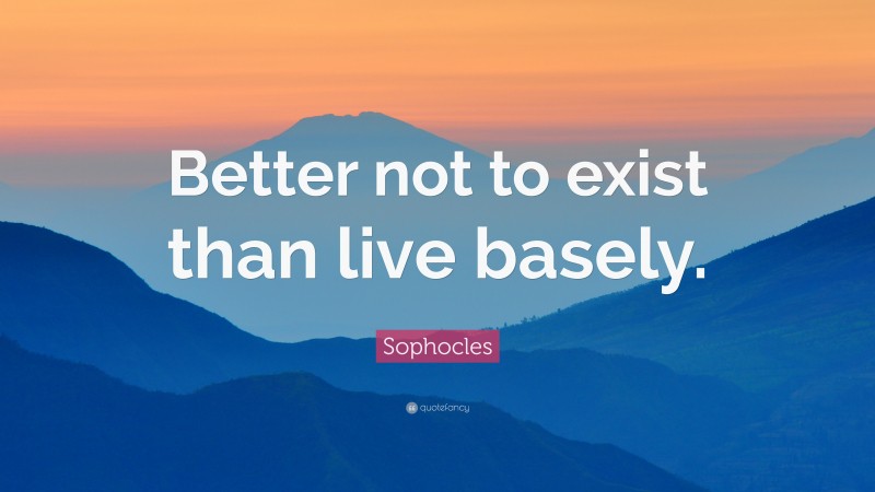 Sophocles Quote: “Better not to exist than live basely.”