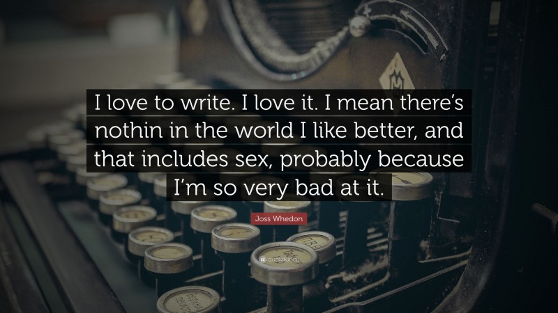 Joss Whedon Quote: “I love to write. I love it. I mean there’s nothin in the world I like better, and that includes sex, probably because I’m so very bad at it.”
