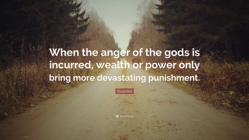 Euripides Quote: “When the anger of the gods is incurred, wealth or power only bring more devastating punishment.”
