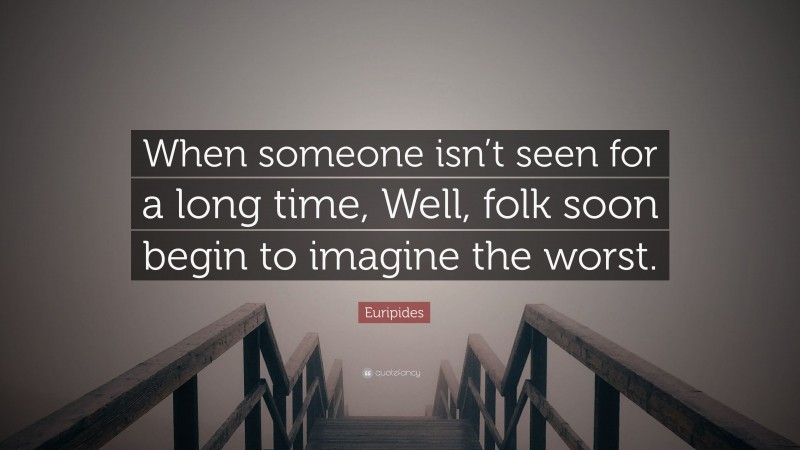 Euripides Quote: “When someone isn’t seen for a long time, Well, folk soon begin to imagine the worst.”
