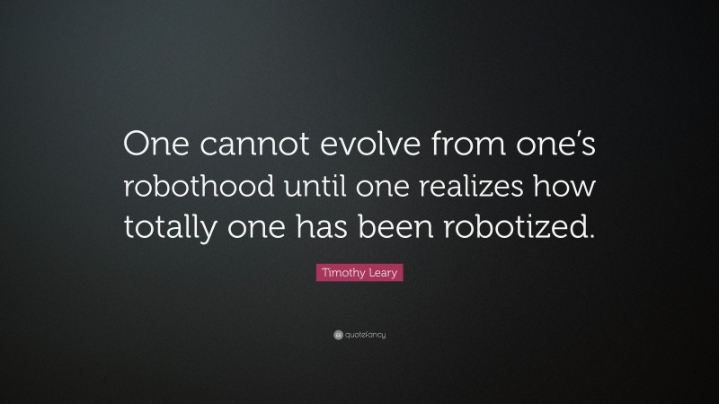 Timothy Leary Quote: “One cannot evolve from one’s robothood until one realizes how totally one has been robotized.”