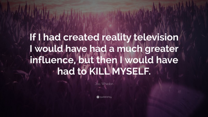 Joss Whedon Quote: “If I had created reality television I would have had a much greater influence, but then I would have had to KILL MYSELF.”