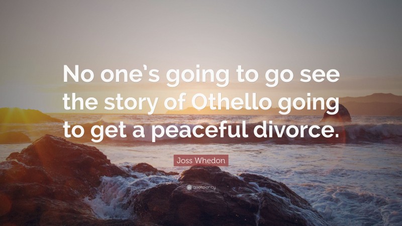 Joss Whedon Quote: “No one’s going to go see the story of Othello going to get a peaceful divorce.”