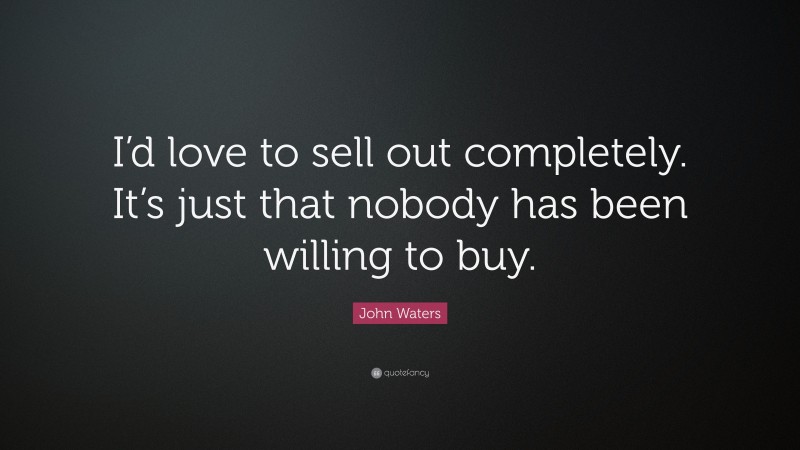 John Waters Quote: “I’d love to sell out completely. It’s just that nobody has been willing to buy.”