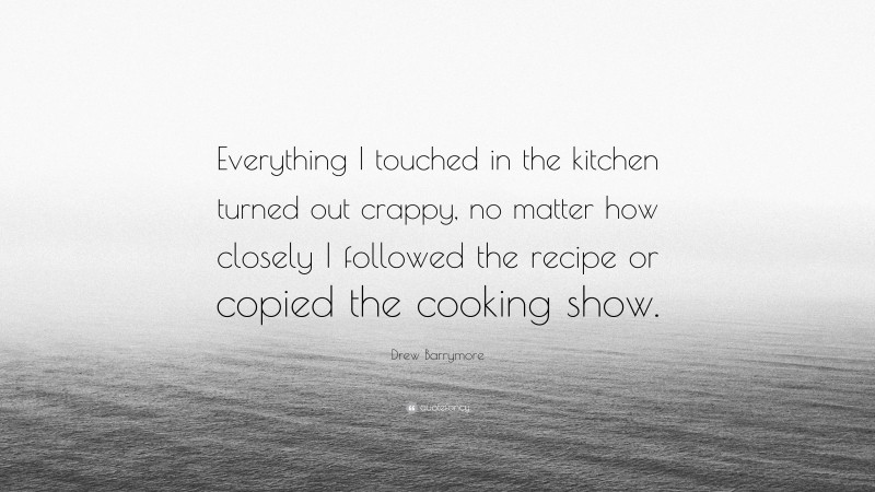 Drew Barrymore Quote: “Everything I touched in the kitchen turned out crappy, no matter how closely I followed the recipe or copied the cooking show.”