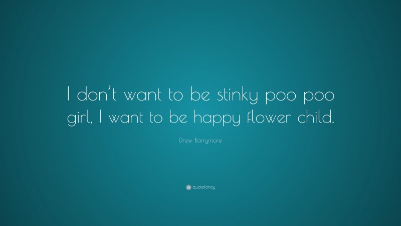 Drew Barrymore Quote: “I don’t want to be stinky poo poo girl, I want to be happy flower child.”