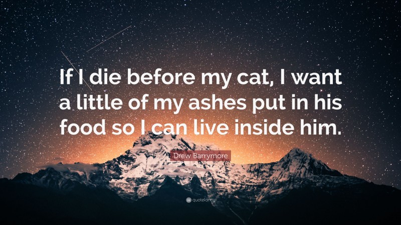 Drew Barrymore Quote: “If I die before my cat, I want a little of my ashes put in his food so I can live inside him.”