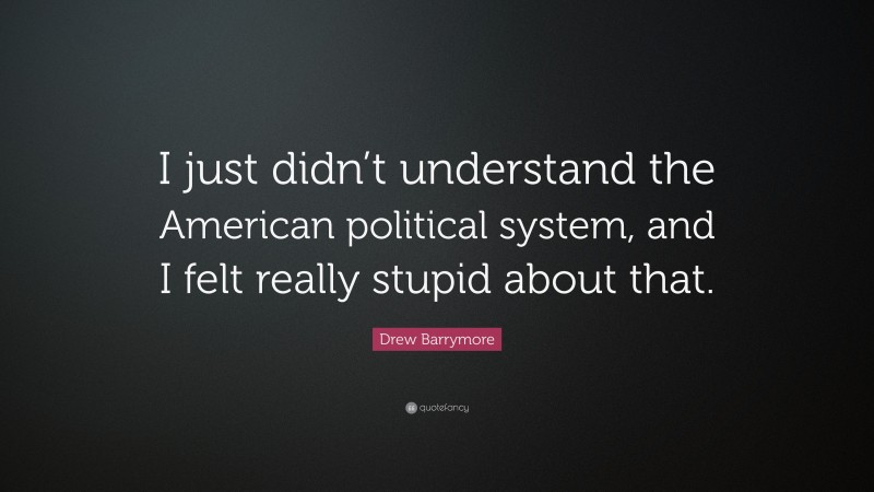 Drew Barrymore Quote: “I just didn’t understand the American political system, and I felt really stupid about that.”