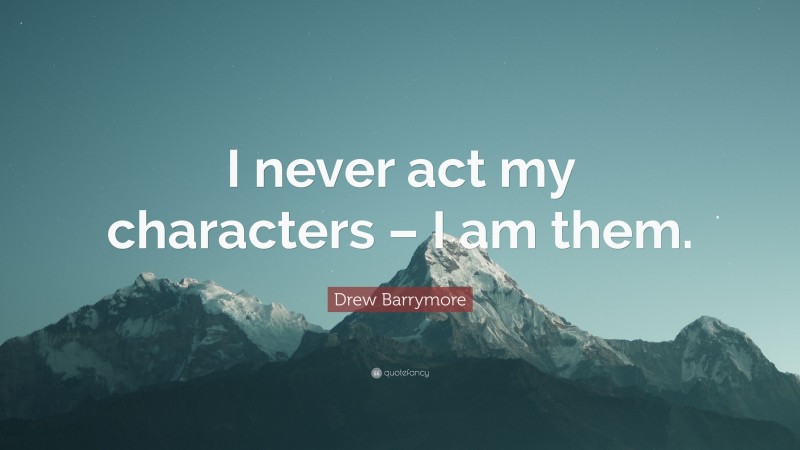 Drew Barrymore Quote: “I never act my characters – I am them.”