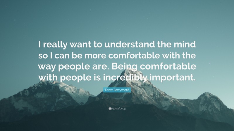 Drew Barrymore Quote: “I really want to understand the mind so I can be more comfortable with the way people are. Being comfortable with people is incredibly important.”