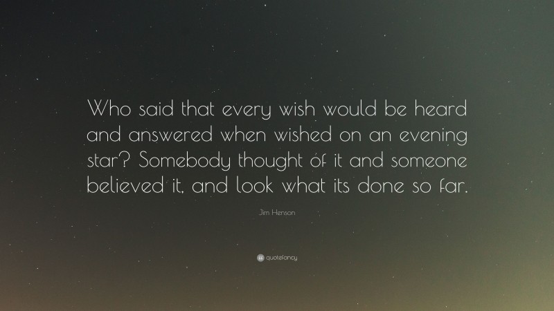 Jim Henson Quote: “Who said that every wish would be heard and answered when wished on an evening star? Somebody thought of it and someone believed it, and look what its done so far.”