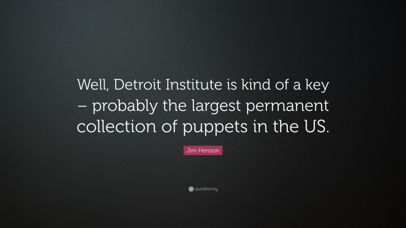 Jim Henson Quote: “Well, Detroit Institute is kind of a key – probably the largest permanent collection of puppets in the US.”