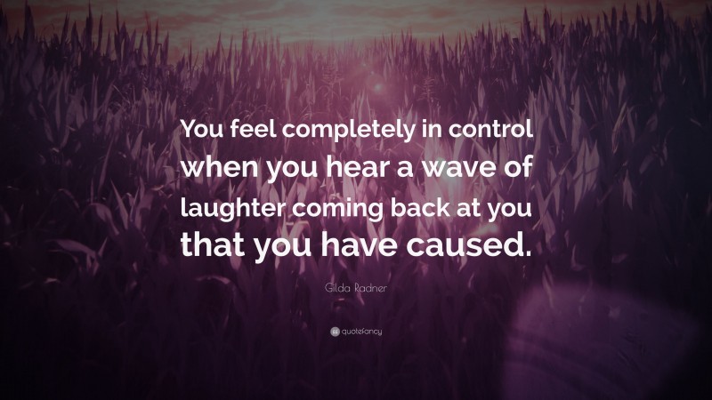 Gilda Radner Quote: “You feel completely in control when you hear a wave of laughter coming back at you that you have caused.”