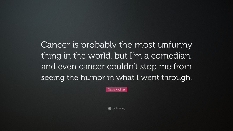 Gilda Radner Quote: “Cancer is probably the most unfunny thing in the world, but I’m a comedian, and even cancer couldn’t stop me from seeing the humor in what I went through.”