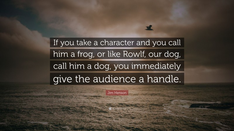Jim Henson Quote: “If you take a character and you call him a frog, or like Rowlf, our dog, call him a dog, you immediately give the audience a handle.”