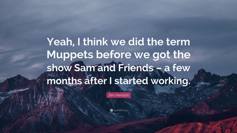 Jim Henson Quote: “Yeah, I think we did the term Muppets before we got the show Sam and Friends – a few months after I started working.”