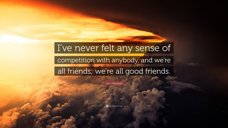 Jim Henson Quote: “I’ve never felt any sense of competition with anybody, and we’re all friends; we’re all good friends.”