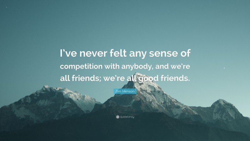 Jim Henson Quote: “I’ve never felt any sense of competition with anybody, and we’re all friends; we’re all good friends.”