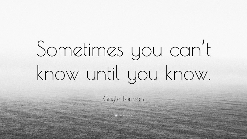 Gayle Forman Quote: “Sometimes you can’t know until you know.”