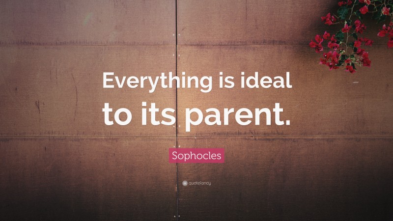 Sophocles Quote: “Everything is ideal to its parent.”