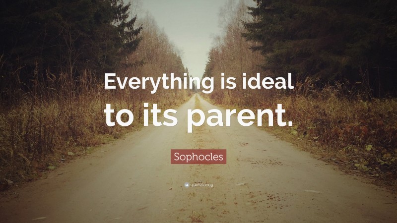 Sophocles Quote: “Everything is ideal to its parent.”