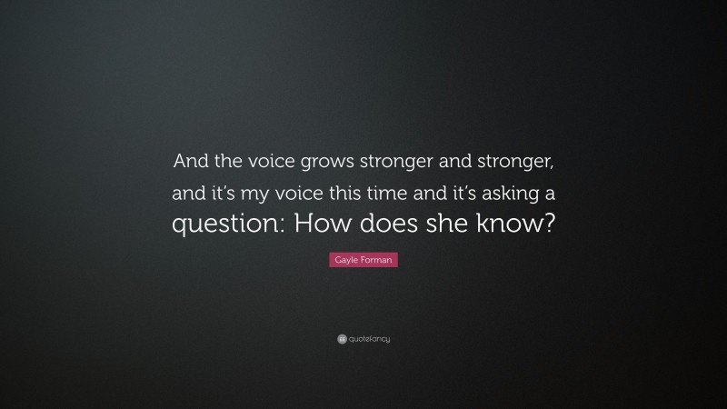 Gayle Forman Quote: “And the voice grows stronger and stronger, and it’s my voice this time and it’s asking a question: How does she know?”