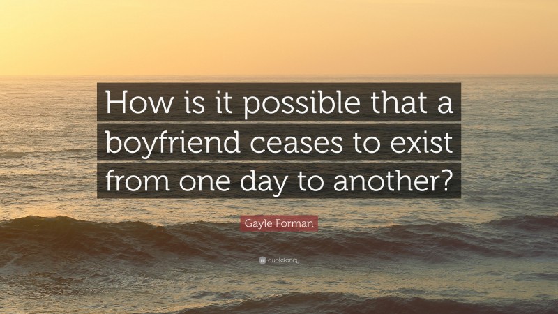 Gayle Forman Quote: “How is it possible that a boyfriend ceases to exist from one day to another?”