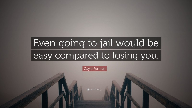 Gayle Forman Quote: “Even going to jail would be easy compared to losing you.”