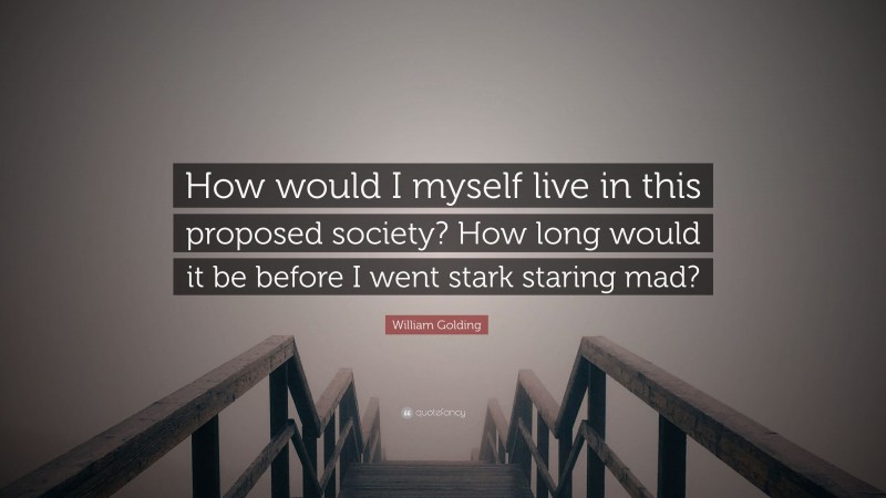 William Golding Quote: “How would I myself live in this proposed society? How long would it be before I went stark staring mad?”