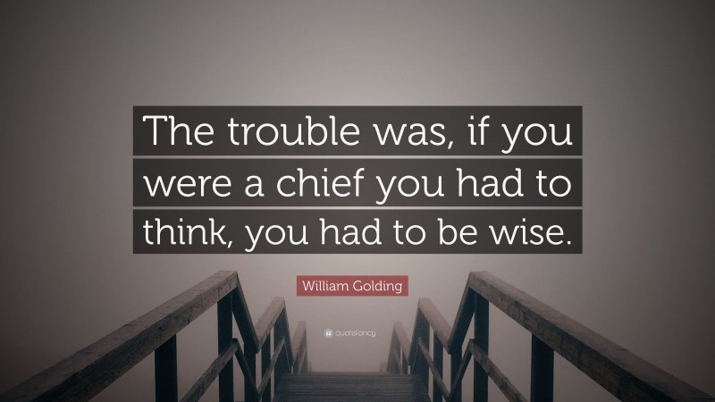William Golding Quote: “The trouble was, if you were a chief you had to think, you had to be wise.”