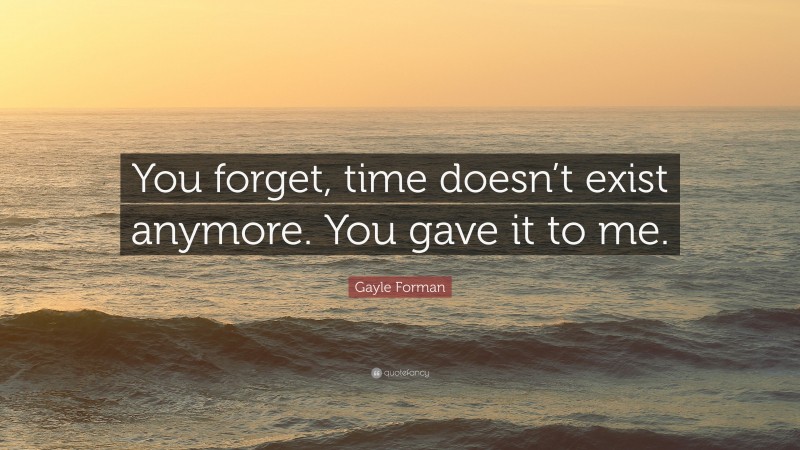 Gayle Forman Quote: “You forget, time doesn’t exist anymore. You gave it to me.”