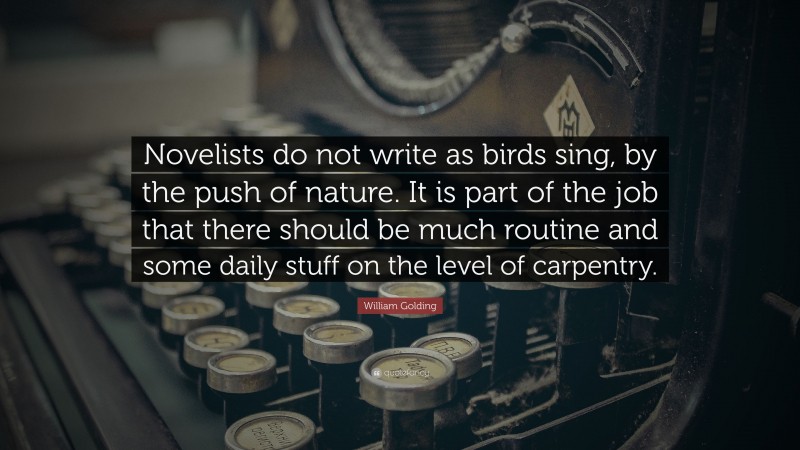 William Golding Quote: “Novelists do not write as birds sing, by the push of nature. It is part of the job that there should be much routine and some daily stuff on the level of carpentry.”