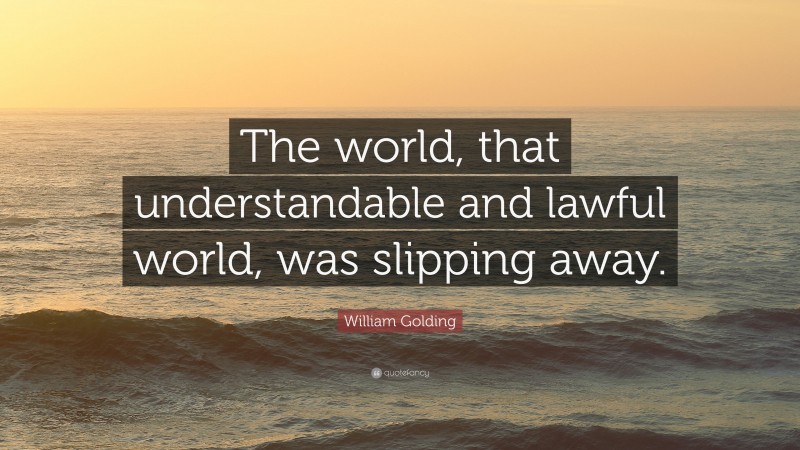 William Golding Quote: “The world, that understandable and lawful world, was slipping away.”