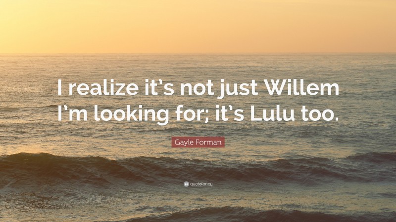 Gayle Forman Quote: “I realize it’s not just Willem I’m looking for; it’s Lulu too.”