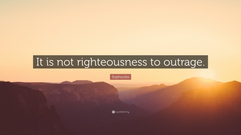 Sophocles Quote: “It is not righteousness to outrage.”
