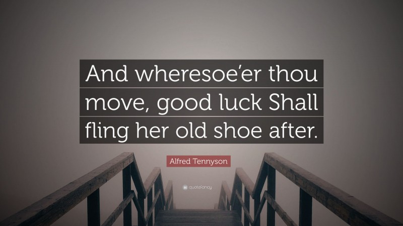 Alfred Tennyson Quote: “And wheresoe’er thou move, good luck Shall fling her old shoe after.”