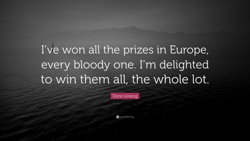 Doris Lessing Quote: “I’ve won all the prizes in Europe, every bloody one. I’m delighted to win them all, the whole lot.”