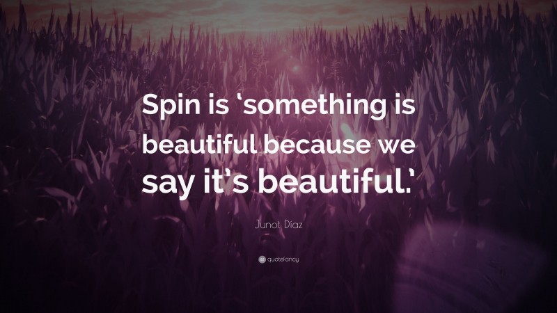 Junot Díaz Quote: “Spin is ‘something is beautiful because we say it’s beautiful.’”