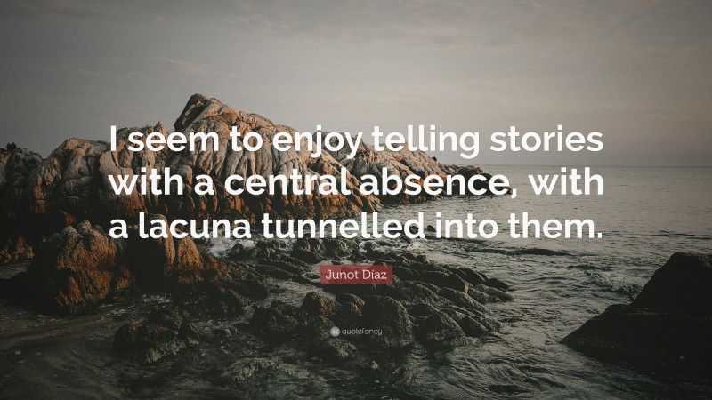 Junot Díaz Quote: “I seem to enjoy telling stories with a central absence, with a lacuna tunnelled into them.”