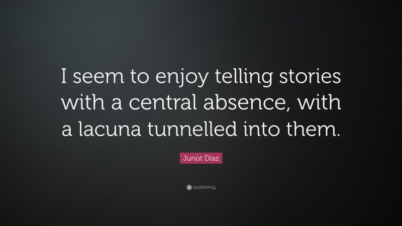 Junot Díaz Quote: “I seem to enjoy telling stories with a central absence, with a lacuna tunnelled into them.”