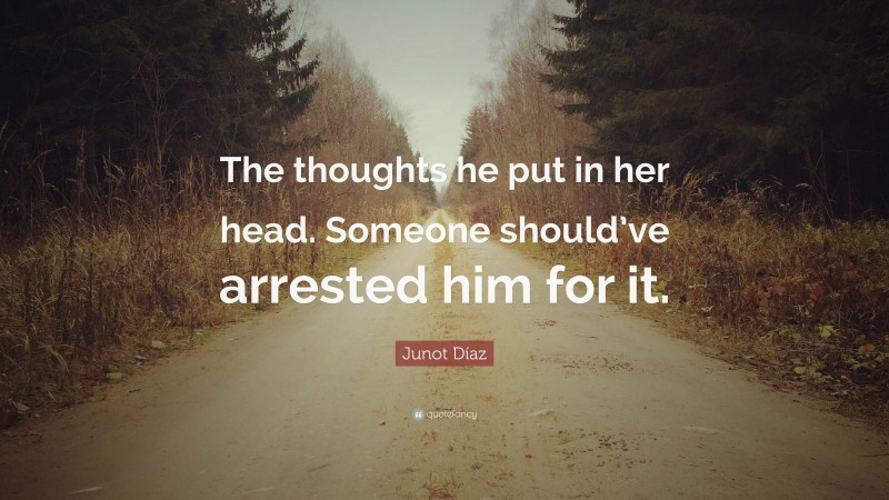 Junot Díaz Quote: “The thoughts he put in her head. Someone should’ve arrested him for it.”
