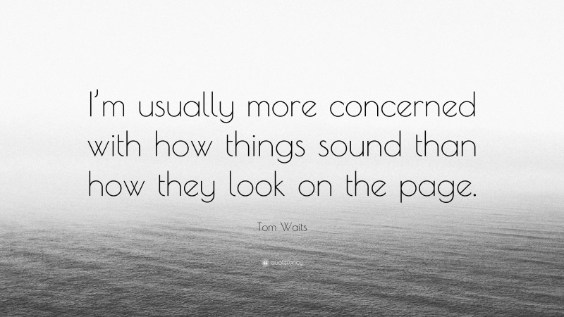 Tom Waits Quote: “I’m usually more concerned with how things sound than how they look on the page.”