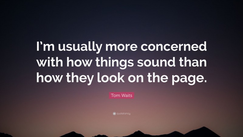 Tom Waits Quote: “I’m usually more concerned with how things sound than how they look on the page.”