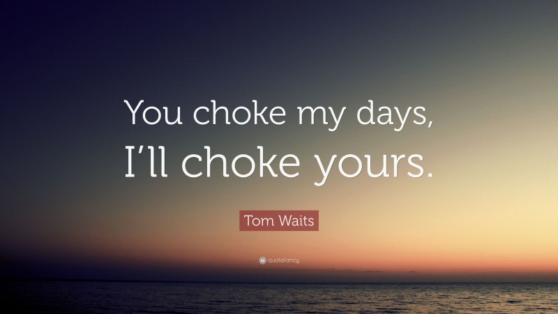 Tom Waits Quote: “You choke my days, I’ll choke yours.”