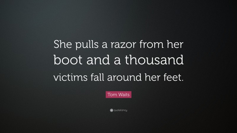 Tom Waits Quote: “She pulls a razor from her boot and a thousand victims fall around her feet.”